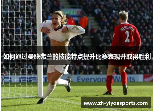 如何通过曼联弗兰的技能特点提升比赛表现并取得胜利 如何通过曼联弗兰的技能特点提升比赛表现并取得胜利