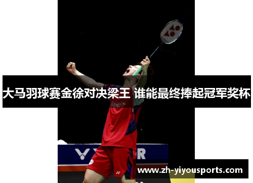 大马羽球赛金徐对决梁王 谁能最终捧起冠军奖杯 大马羽球赛金徐对决梁王 谁能最终捧起冠军奖杯