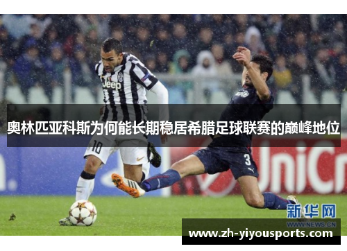 奥林匹亚科斯为何能长期稳居希腊足球联赛的巅峰地位 奥林匹亚科斯为何能长期稳居希腊足球联赛的巅峰地位