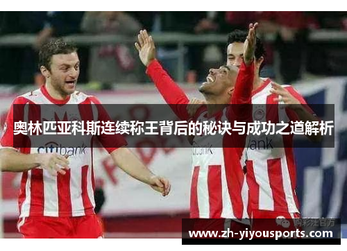 奥林匹亚科斯连续称王背后的秘诀与成功之道解析 奥林匹亚科斯连续称王背后的秘诀与成功之道解析