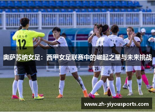 奥萨苏纳女足:西甲女足联赛中的崛起之星与未来挑战 奥萨苏纳女足:西甲女足联赛中的崛起之星与未来挑战