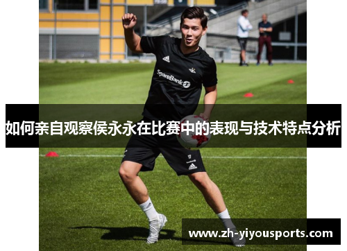 如何亲自观察侯永永在比赛中的表现与技术特点分析 如何亲自观察侯永永在比赛中的表现与技术特点分析