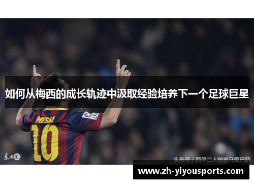 如何从梅西的成长轨迹中汲取经验培养下一个足球巨星 如何从梅西的成长轨迹中汲取经验培养下一个足球巨星