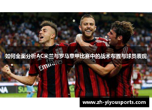 如何全面分析AC米兰与罗马意甲比赛中的战术布置与球员表现