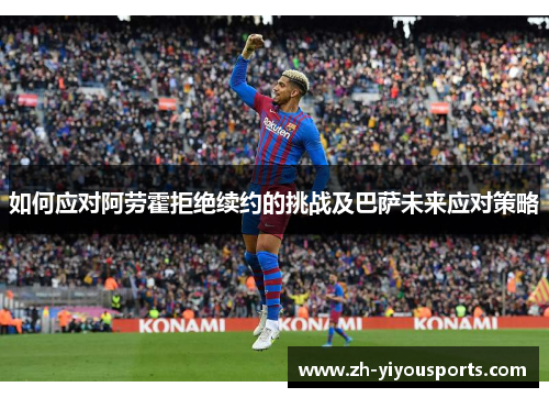 如何应对阿劳霍拒绝续约的挑战及巴萨未来应对策略 如何应对阿劳霍拒绝续约的挑战及巴萨未来应对策略