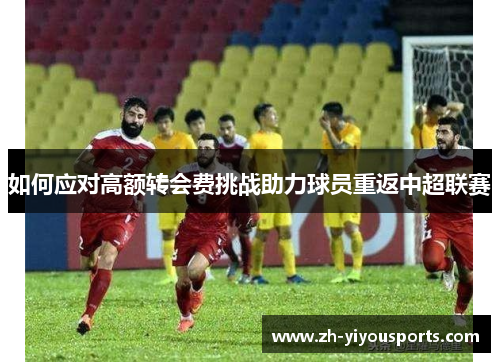 如何应对高额转会费挑战助力球员重返中超联赛