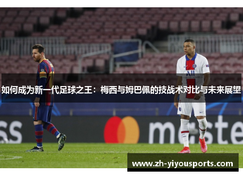 如何成为新一代足球之王：梅西与姆巴佩的技战术对比与未来展望
