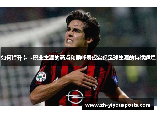如何提升卡卡职业生涯的亮点和巅峰表现实现足球生涯的持续辉煌