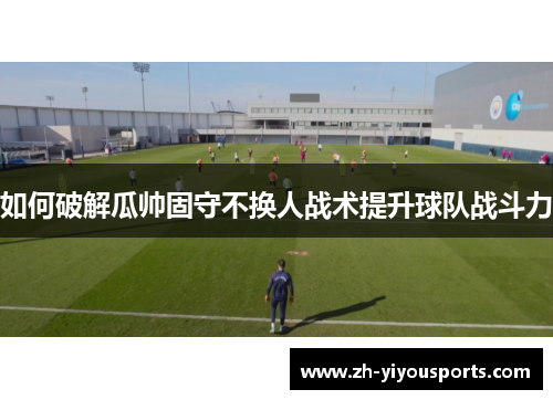 如何破解瓜帅固守不换人战术提升球队战斗力