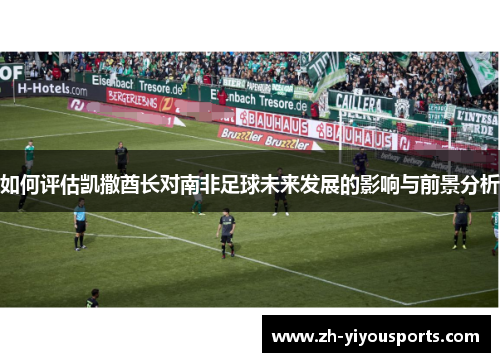 如何评估凯撒酋长对南非足球未来发展的影响与前景分析 如何评估凯撒酋长对南非足球未来发展的影响与前景分析