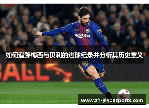 如何追踪梅西与贝利的进球纪录并分析其历史意义