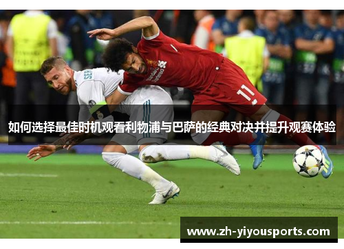 如何选择最佳时机观看利物浦与巴萨的经典对决并提升观赛体验 如何选择最佳时机观看利物浦与巴萨的经典对决并提升观赛体验