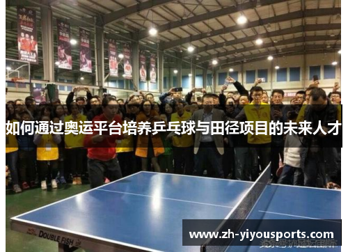 如何通过奥运平台培养乒乓球与田径项目的未来人才 如何通过奥运平台培养乒乓球与田径项目的未来人才