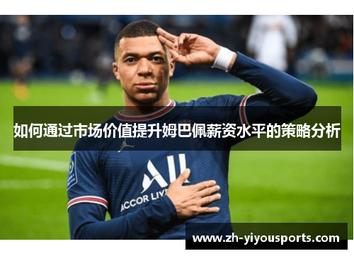 如何通过市场价值提升姆巴佩薪资水平的策略分析 如何通过市场价值提升姆巴佩薪资水平的策略分析