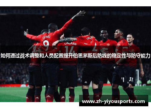 如何通过战术调整和人员配置提升伯恩茅斯后防线的稳定性与防守能力 如何通过战术调整和人员配置提升伯恩茅斯后防线的稳定性与防守能力