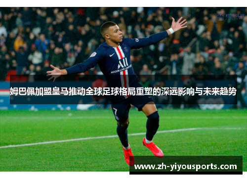 姆巴佩加盟皇马推动全球足球格局重塑的深远影响与未来趋势
