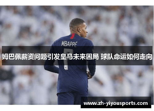 姆巴佩薪资问题引发皇马未来困局 球队命运如何走向