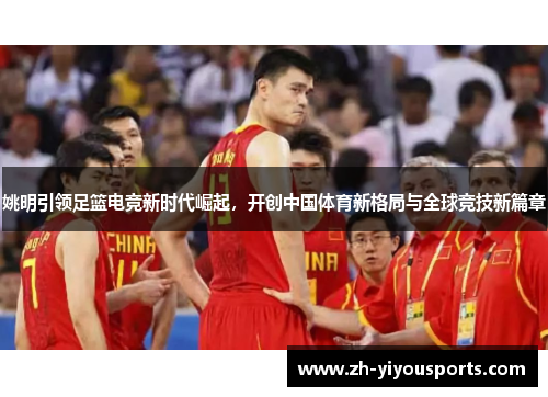 姚明引领足篮电竞新时代崛起,开创中国体育新格局与全球竞技新篇章 姚明引领足篮电竞新时代崛起,开创中国体育新格局与全球竞技新篇章