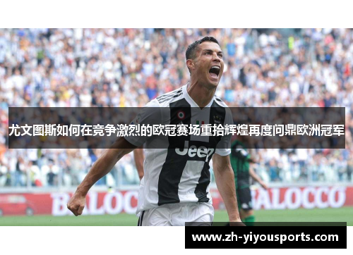 尤文图斯如何在竞争激烈的欧冠赛场重拾辉煌再度问鼎欧洲冠军 尤文图斯如何在竞争激烈的欧冠赛场重拾辉煌再度问鼎欧洲冠军
