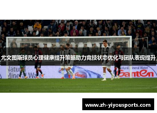尤文图斯球员心理健康提升策略助力竞技状态优化与团队表现提升 尤文图斯球员心理健康提升策略助力竞技状态优化与团队表现提升